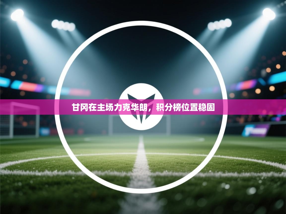 甘冈在主场力克华朗,积分榜位置稳固 第1张