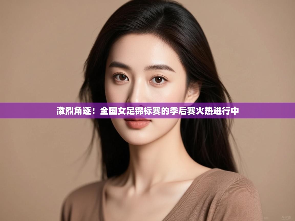 激烈角逐!全国女足锦标赛的季后赛火热进行中 第2张