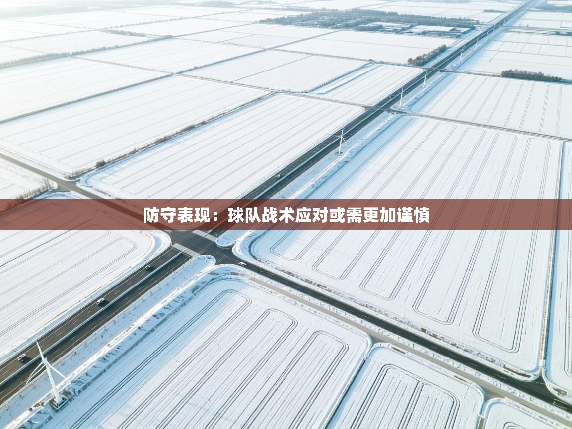 防守表现：球队战术应对或需更加谨慎  第2张