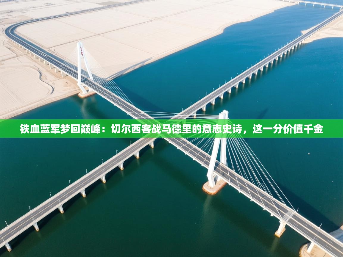 铁血蓝军梦回巅峰：切尔西客战马德里的意志史诗，这一分价值千金