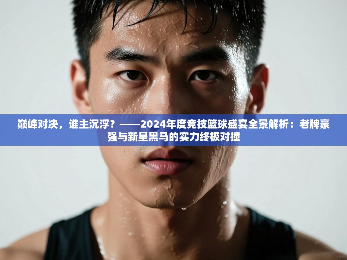 巅峰对决，谁主沉浮？——2024年度竞技篮球盛宴全景解析：老牌豪强与新星黑马的实力终极对撞  第1张