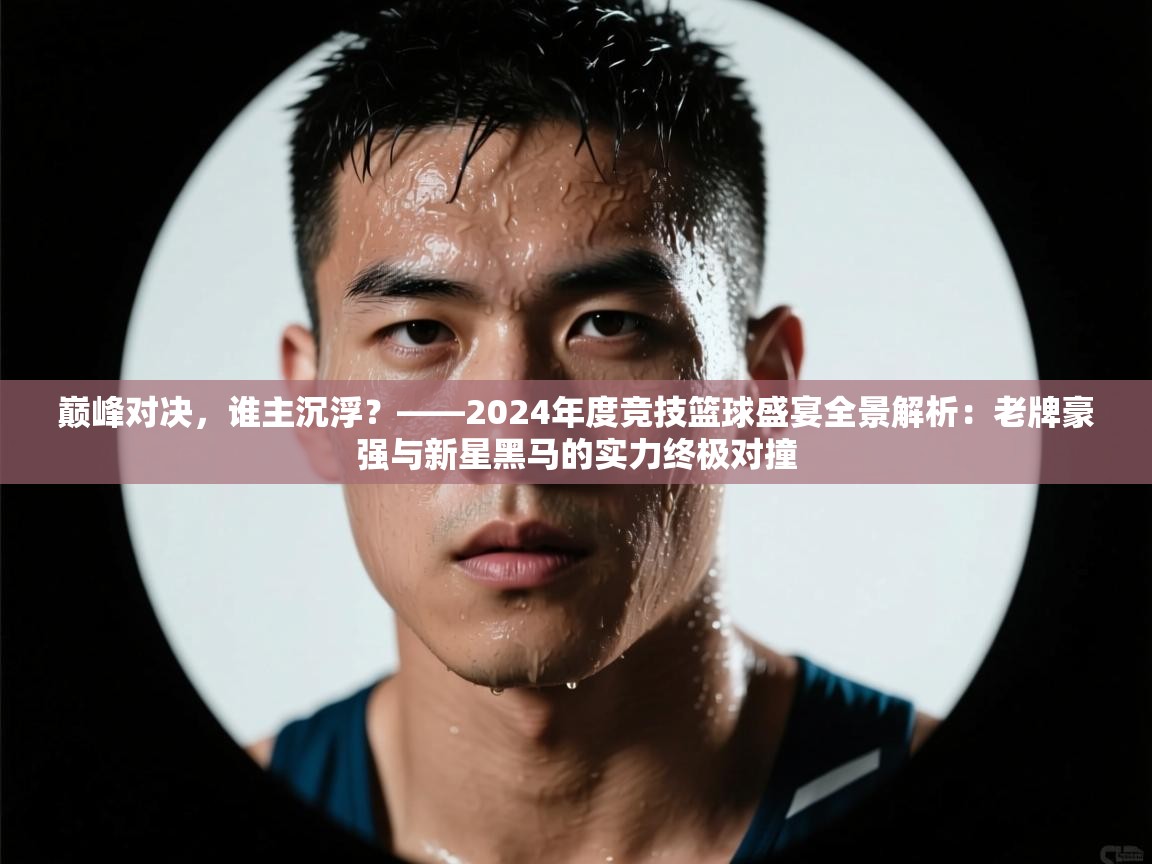 巅峰对决，谁主沉浮？——2024年度竞技篮球盛宴全景解析：老牌豪强与新星黑马的实力终极对撞  第2张