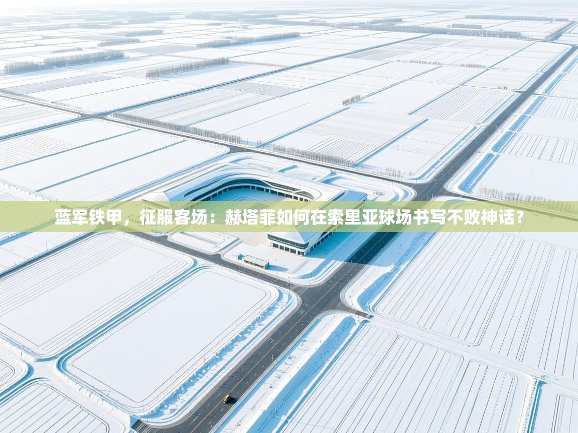 蓝军铁甲，征服客场：赫塔菲如何在索里亚球场书写不败神话？  第1张