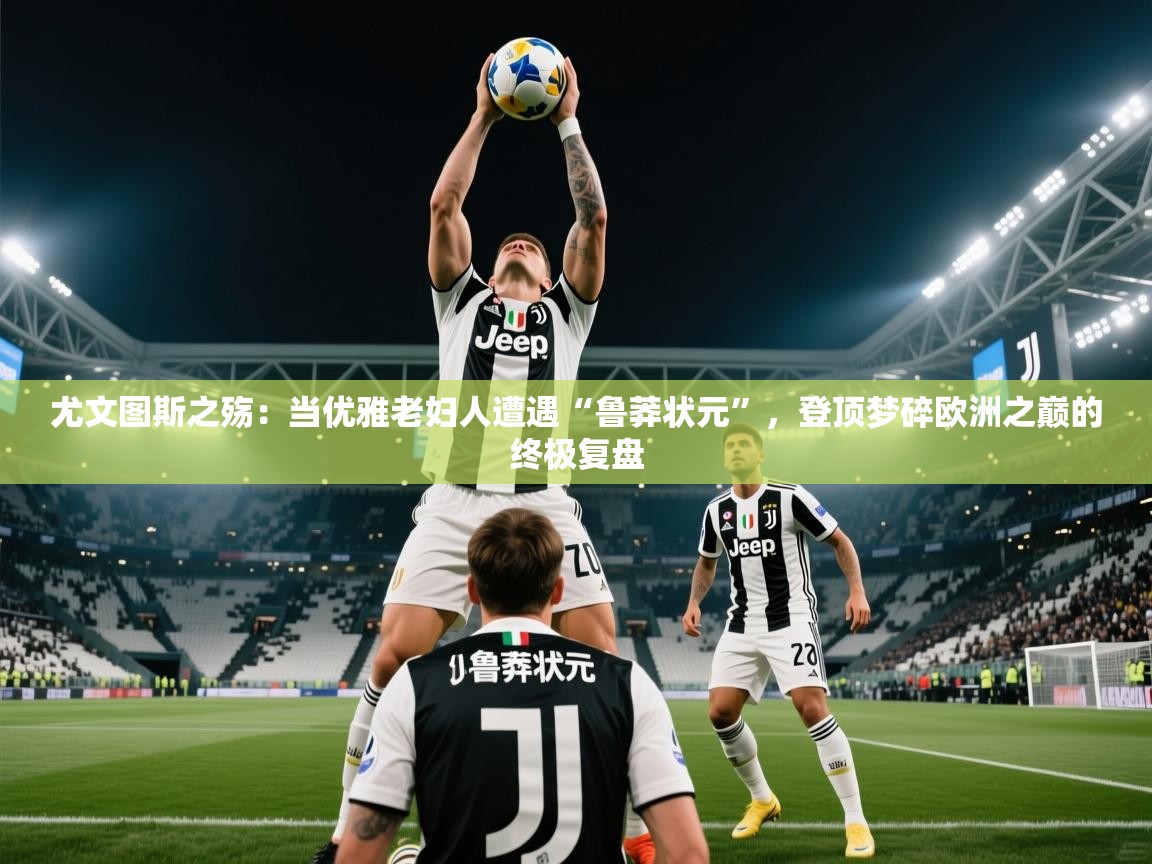 尤文图斯之殇：当优雅老妇人遭遇“鲁莽状元”，登顶梦碎欧洲之巅的终极复盘  第1张