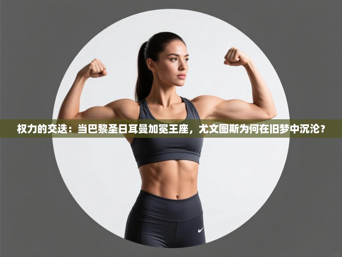 权力的交迭：当巴黎圣日耳曼加冕王座，尤文图斯为何在旧梦中沉沦？