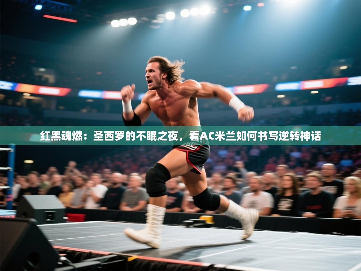 红黑魂燃：圣西罗的不眠之夜，看AC米兰如何书写逆转神话