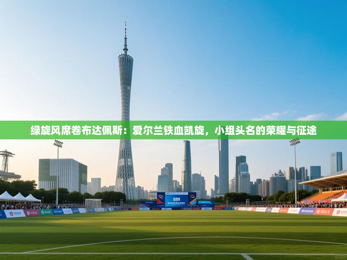 绿旋风席卷布达佩斯:爱尔兰铁血凯旋,小组头名的荣耀与征途