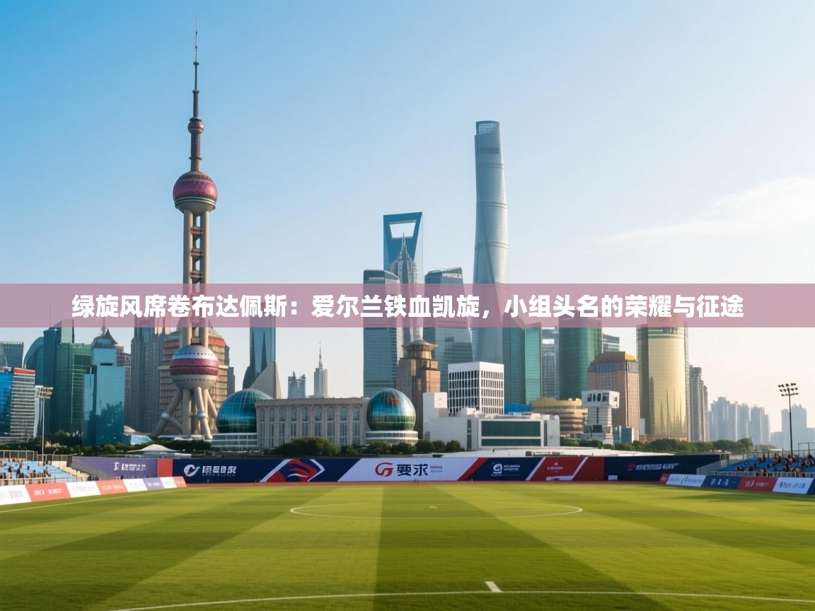 绿旋风席卷布达佩斯:爱尔兰铁血凯旋,小组头名的荣耀与征途 第2张