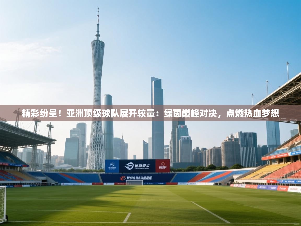 精彩纷呈!亚洲顶级球队展开较量:绿茵巅峰对决,点燃热血梦想