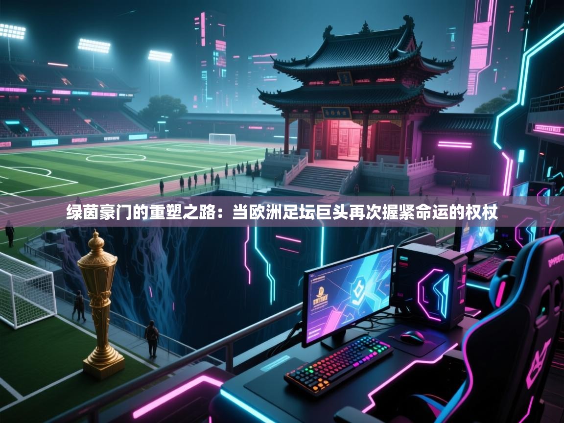 绿茵豪门的重塑之路：当欧洲足坛巨头再次握紧命运的权杖