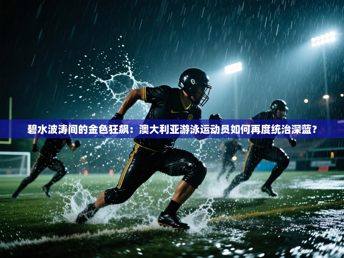 碧水波涛间的金色狂飙：澳大利亚游泳运动员如何再度统治深蓝？