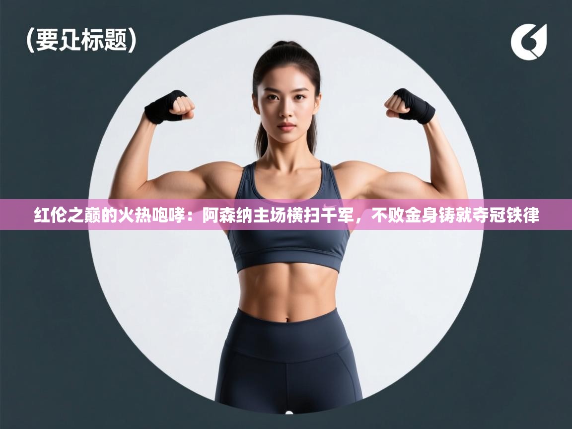 红伦之巅的火热咆哮：阿森纳主场横扫千军，不败金身铸就夺冠铁律
