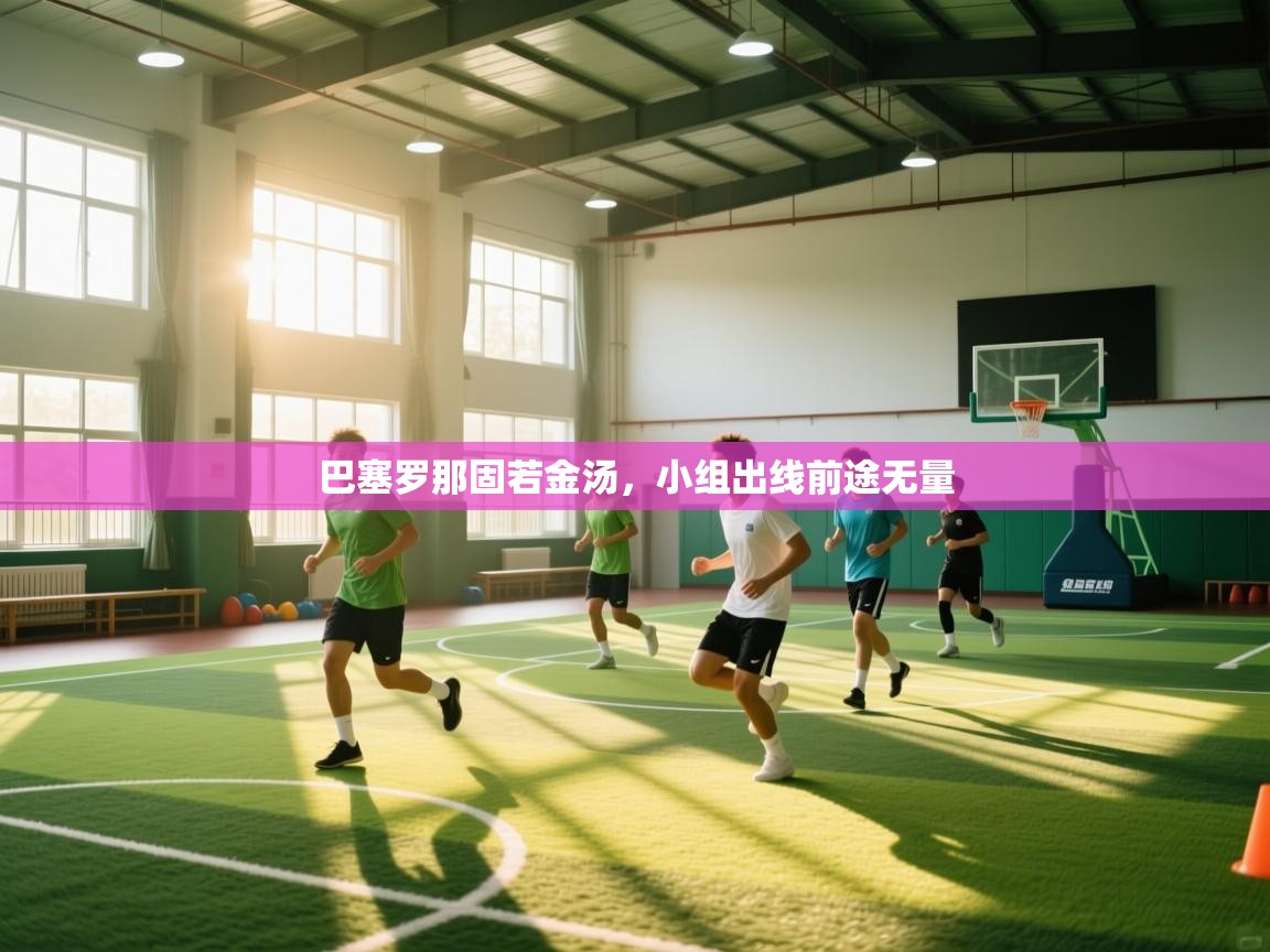 巴塞罗那固若金汤，小组出线前途无量  第2张