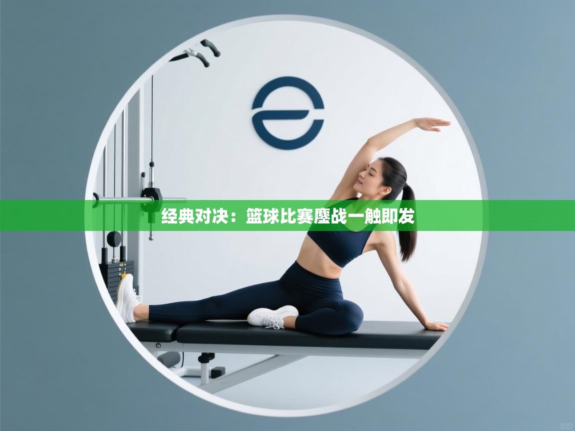 经典对决：篮球比赛鏖战一触即发  第2张